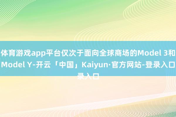 体育游戏app平台仅次于面向全球商场的Model 3和Model Y-开云「中国」Kaiyun·官方网站-登录入口