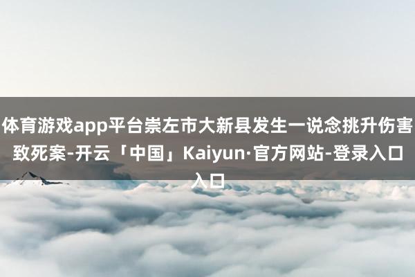 体育游戏app平台崇左市大新县发生一说念挑升伤害致死案-开云「中国」Kaiyun·官方网站-登录入口
