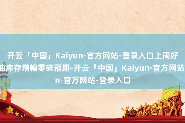 开云「中国」Kaiyun·官方网站-登录入口上周好意思国原油库存增幅零碎预期-开云「中国」Kaiyun·官方网站-登录入口