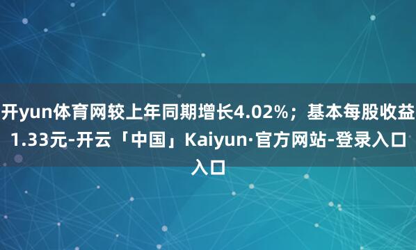 开yun体育网较上年同期增长4.02%；基本每股收益1.33元-开云「中国」Kaiyun·官方网站-登录入口