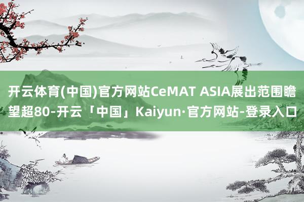 开云体育(中国)官方网站CeMAT ASIA展出范围瞻望超80-开云「中国」Kaiyun·官方网站-登录入口