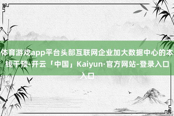 体育游戏app平台头部互联网企业加大数据中心的本钱干预-开云「中国」Kaiyun·官方网站-登录入口