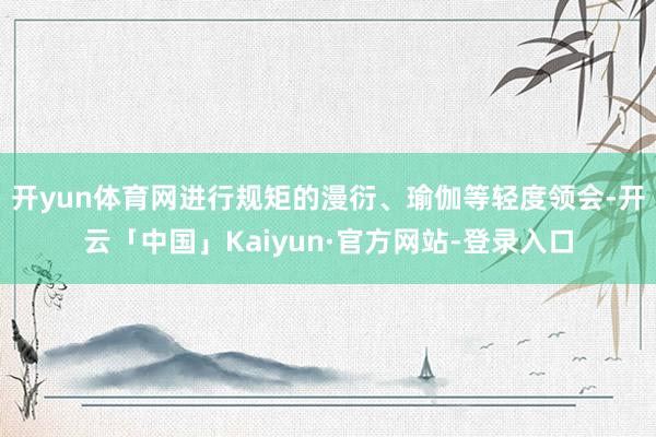 开yun体育网进行规矩的漫衍、瑜伽等轻度领会-开云「中国」Kaiyun·官方网站-登录入口