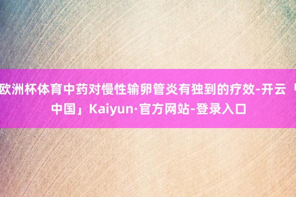 欧洲杯体育中药对慢性输卵管炎有独到的疗效-开云「中国」Kaiyun·官方网站-登录入口
