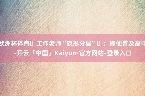 欧洲杯体育‌工作老师“隐形分层”‌：即便普及高中-开云「中国」Kaiyun·官方网站-登录入口