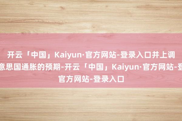 开云「中国」Kaiyun·官方网站-登录入口并上调了对好意思国通胀的预期-开云「中国」Kaiyun·官方网站-登录入口