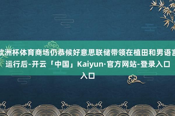 欧洲杯体育商场仍恭候好意思联储带领在植田和男语言运行后-开云「中国」Kaiyun·官方网站-登录入口