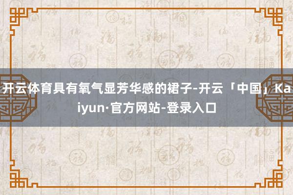 开云体育具有氧气显芳华感的裙子-开云「中国」Kaiyun·官方网站-登录入口