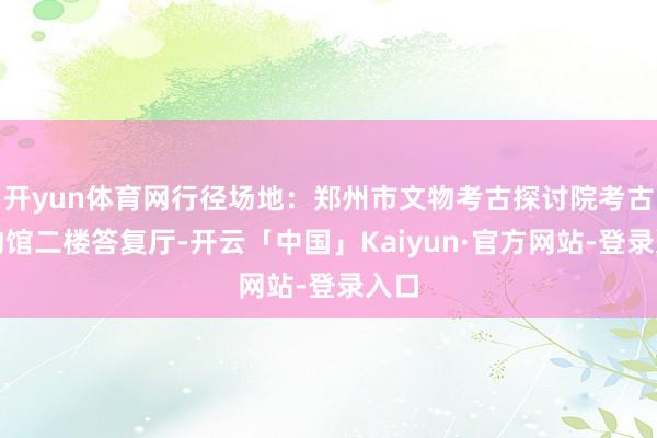 开yun体育网行径场地：郑州市文物考古探讨院考古博物馆二楼答复厅-开云「中国」Kaiyun·官方网站-登录入口