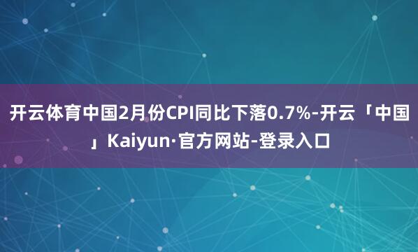 开云体育中国2月份CPI同比下落0.7%-开云「中国」Kaiyun·官方网站-登录入口