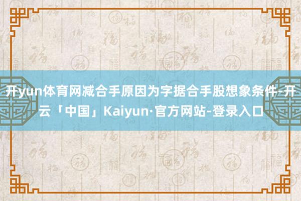 开yun体育网减合手原因为字据合手股想象条件-开云「中国」Kaiyun·官方网站-登录入口