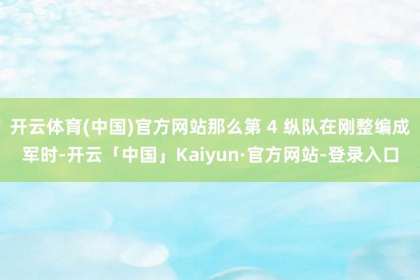 开云体育(中国)官方网站那么第 4 纵队在刚整编成军时-开云「中国」Kaiyun·官方网站-登录入口