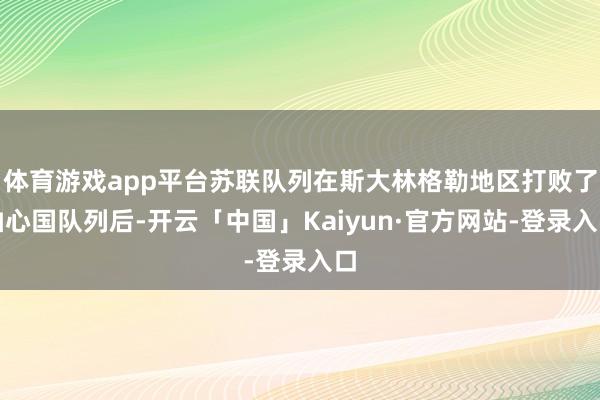 体育游戏app平台苏联队列在斯大林格勒地区打败了轴心国队列后-开云「中国」Kaiyun·官方网站-登录入口