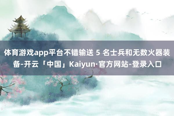 体育游戏app平台不错输送 5 名士兵和无数火器装备-开云「中国」Kaiyun·官方网站-登录入口