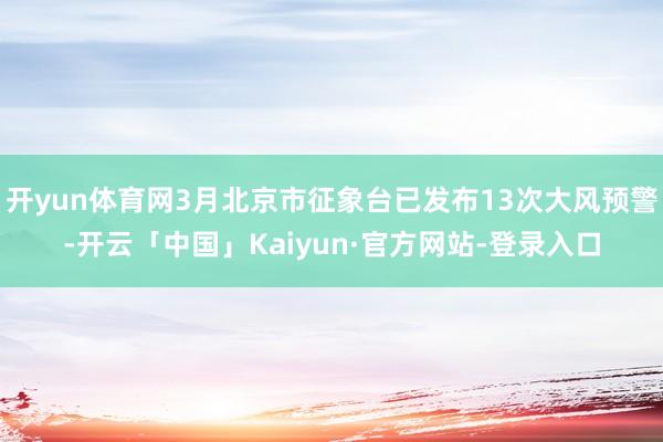 开yun体育网3月北京市征象台已发布13次大风预警-开云「中国」Kaiyun·官方网站-登录入口