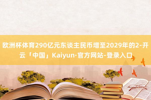欧洲杯体育290亿元东谈主民币增至2029年的2-开云「中国」Kaiyun·官方网站-登录入口