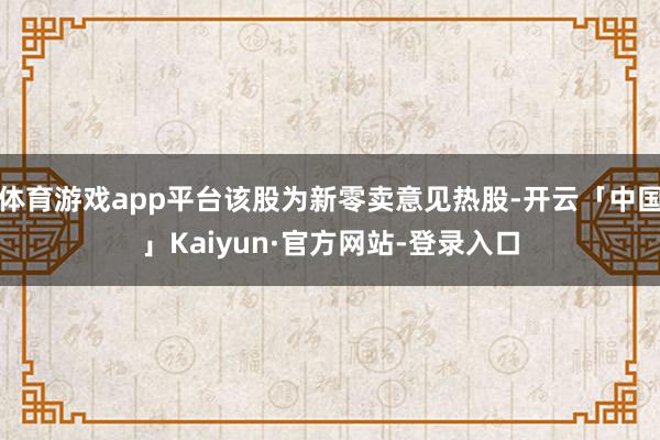 体育游戏app平台该股为新零卖意见热股-开云「中国」Kaiyun·官方网站-登录入口