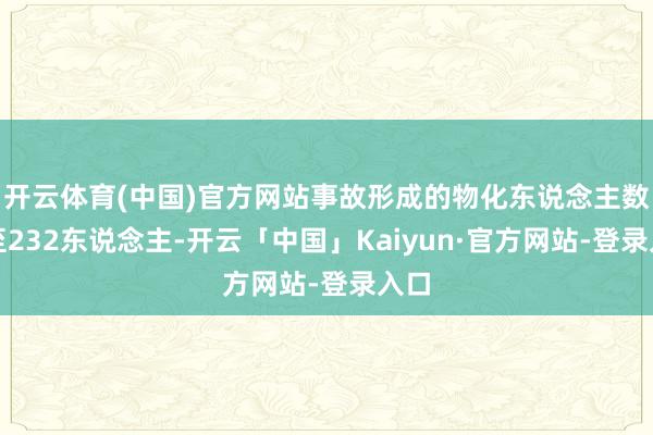 开云体育(中国)官方网站事故形成的物化东说念主数升至232东说念主-开云「中国」Kaiyun·官方网站-登录入口