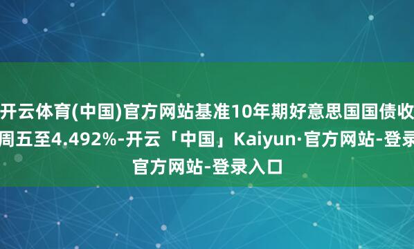 开云体育(中国)官方网站基准10年期好意思国国债收益率周五至4.492%-开云「中国」Kaiyun·官方网站-登录入口