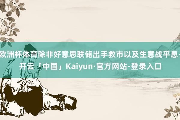 欧洲杯体育除非好意思联储出手救市以及生意战平息-开云「中国」Kaiyun·官方网站-登录入口
