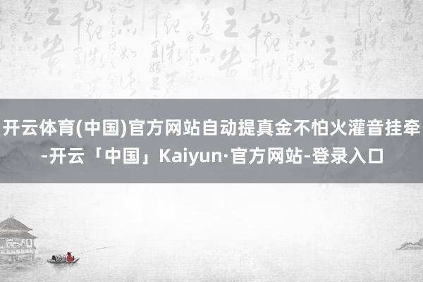 开云体育(中国)官方网站自动提真金不怕火灌音挂牵-开云「中国」Kaiyun·官方网站-登录入口