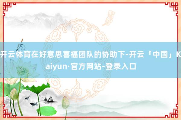 开云体育在好意思喜福团队的协助下-开云「中国」Kaiyun·官方网站-登录入口