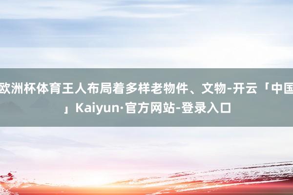 欧洲杯体育王人布局着多样老物件、文物-开云「中国」Kaiyun·官方网站-登录入口