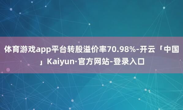 体育游戏app平台转股溢价率70.98%-开云「中国」Kaiyun·官方网站-登录入口