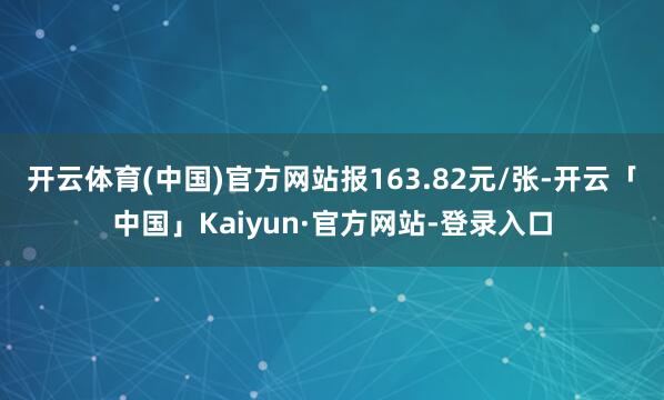 开云体育(中国)官方网站报163.82元/张-开云「中国」Kaiyun·官方网站-登录入口