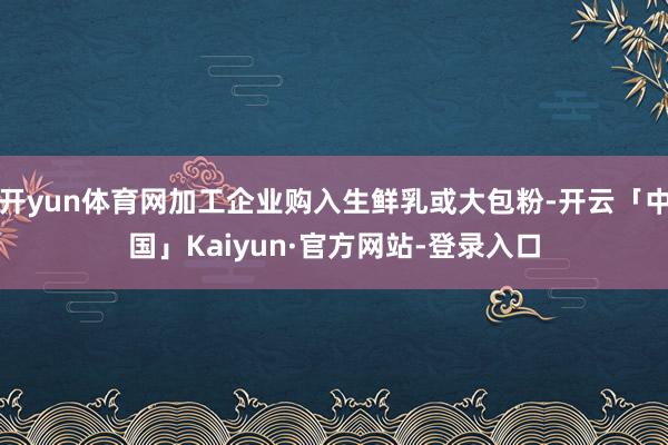 开yun体育网加工企业购入生鲜乳或大包粉-开云「中国」Kaiyun·官方网站-登录入口