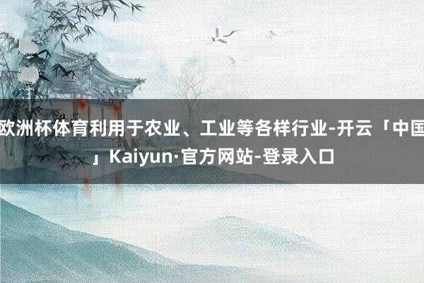 欧洲杯体育利用于农业、工业等各样行业-开云「中国」Kaiyun·官方网站-登录入口