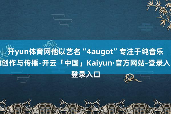 开yun体育网他以艺名“4augot”专注于纯音乐的创作与传播-开云「中国」Kaiyun·官方网站-登录入口