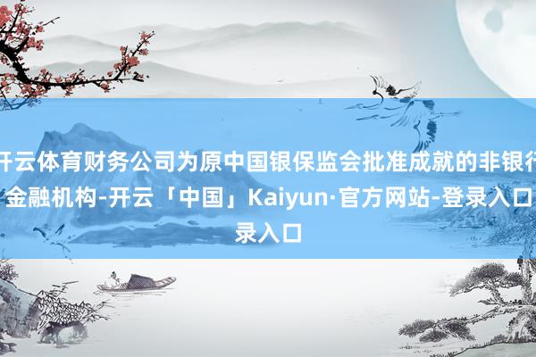 开云体育财务公司为原中国银保监会批准成就的非银行金融机构-开云「中国」Kaiyun·官方网站-登录入口