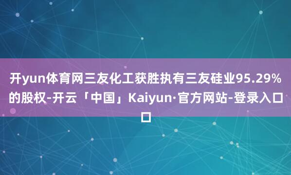 开yun体育网三友化工获胜执有三友硅业95.29%的股权-开云「中国」Kaiyun·官方网站-登录入口