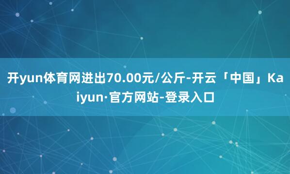 开yun体育网进出70.00元/公斤-开云「中国」Kaiyun·官方网站-登录入口