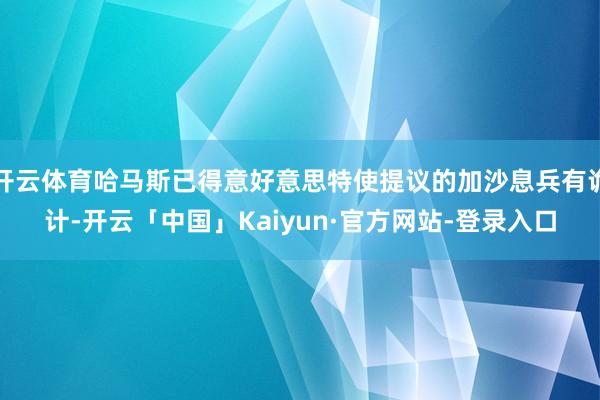 开云体育哈马斯已得意好意思特使提议的加沙息兵有诡计-开云「中国」Kaiyun·官方网站-登录入口