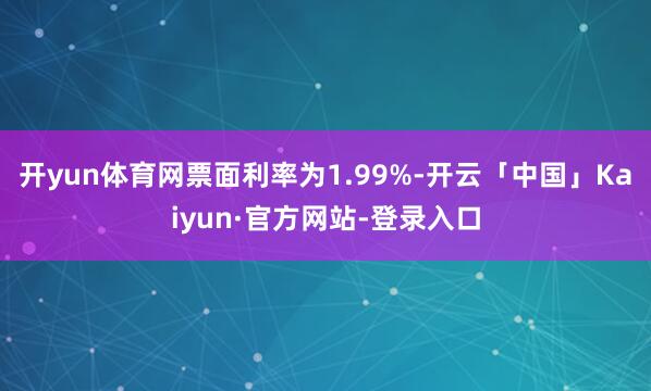 开yun体育网票面利率为1.99%-开云「中国」Kaiyun·官方网站-登录入口