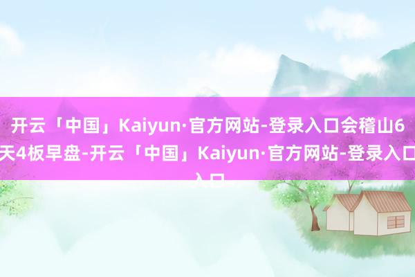 开云「中国」Kaiyun·官方网站-登录入口　　会稽山6天4板　　早盘-开云「中国」Kaiyun·官方网站-登录入口