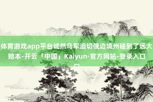体育游戏app平台诚然乌军迫切俄边境州碰到了远大赔本-开云「中国」Kaiyun·官方网站-登录入口