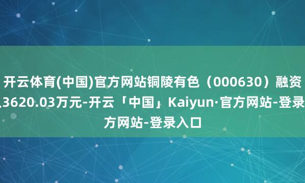 开云体育(中国)官方网站铜陵有色（000630）融资买入3620.03万元-开云「中国」Kaiyun·官方网站-登录入口