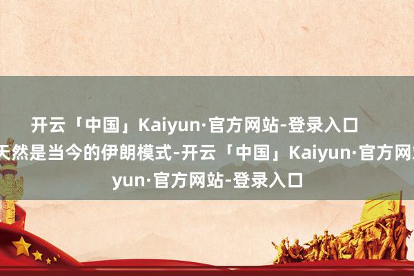 开云「中国」Kaiyun·官方网站-登录入口        谈什么？天然是当今的伊朗模式-开云「中国」Kaiyun·官方网站-登录入口