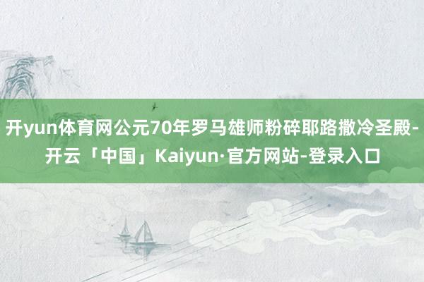 开yun体育网公元70年罗马雄师粉碎耶路撒冷圣殿-开云「中国」Kaiyun·官方网站-登录入口