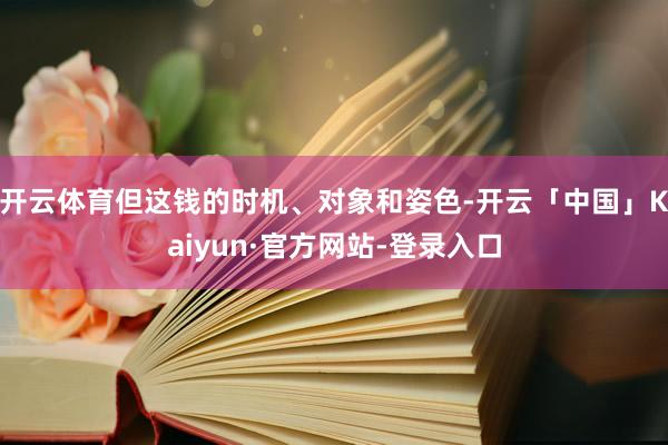 开云体育但这钱的时机、对象和姿色-开云「中国」Kaiyun·官方网站-登录入口