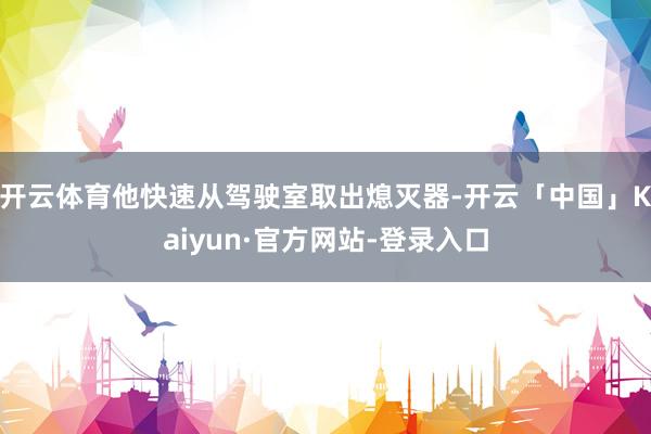开云体育他快速从驾驶室取出熄灭器-开云「中国」Kaiyun·官方网站-登录入口