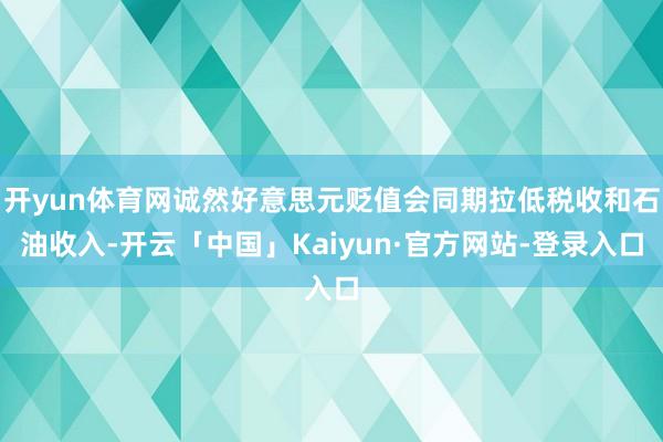 开yun体育网诚然好意思元贬值会同期拉低税收和石油收入-开云「中国」Kaiyun·官方网站-登录入口