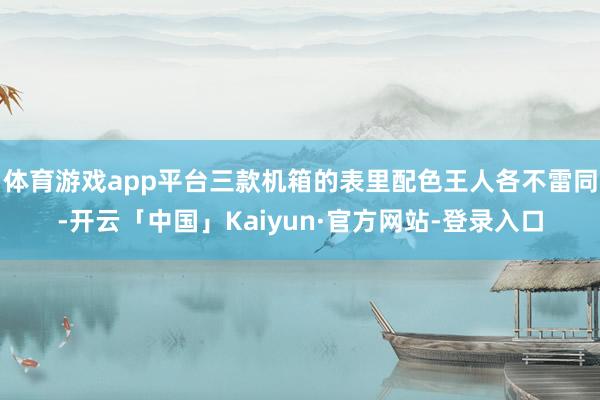 体育游戏app平台三款机箱的表里配色王人各不雷同-开云「中国」Kaiyun·官方网站-登录入口