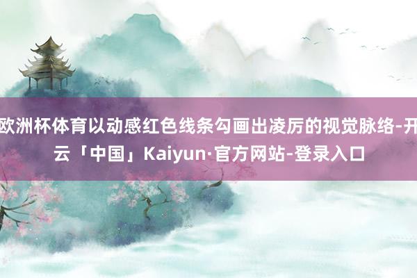 欧洲杯体育以动感红色线条勾画出凌厉的视觉脉络-开云「中国」Kaiyun·官方网站-登录入口