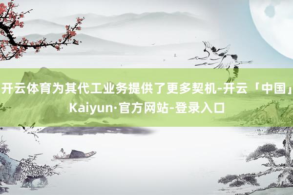 开云体育为其代工业务提供了更多契机-开云「中国」Kaiyun·官方网站-登录入口