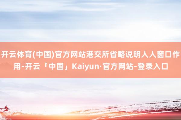 开云体育(中国)官方网站港交所省略说明人人窗口作用-开云「中国」Kaiyun·官方网站-登录入口
