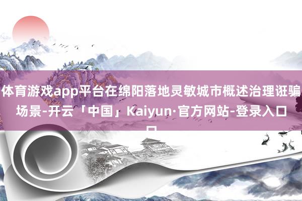 体育游戏app平台在绵阳落地灵敏城市概述治理诳骗场景-开云「中国」Kaiyun·官方网站-登录入口
